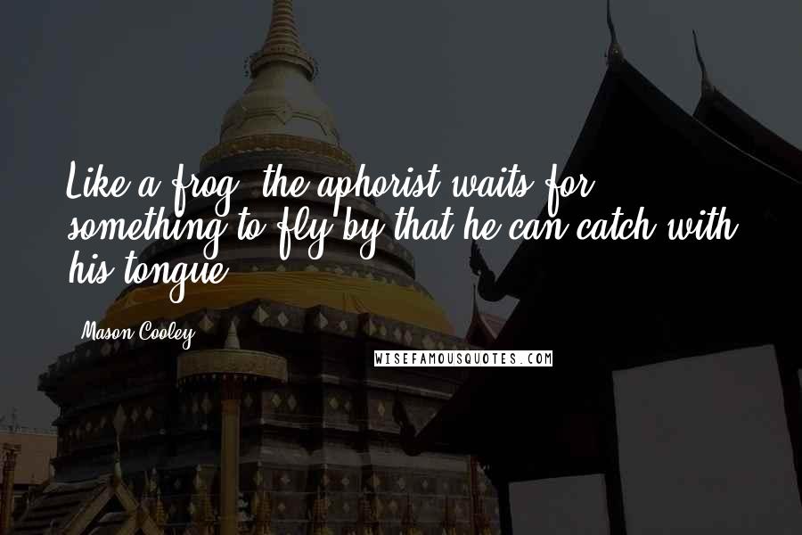 Mason Cooley Quotes: Like a frog, the aphorist waits for something to fly by that he can catch with his tongue.