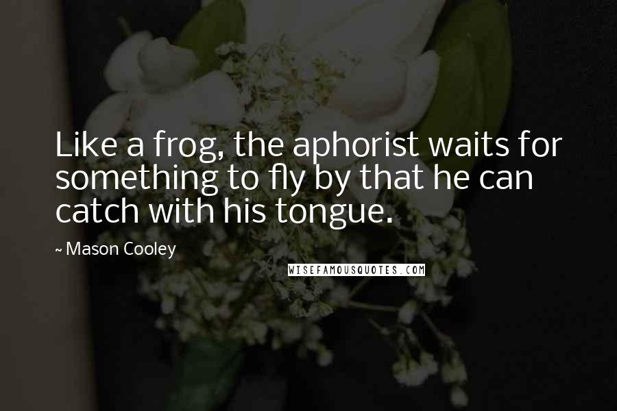 Mason Cooley Quotes: Like a frog, the aphorist waits for something to fly by that he can catch with his tongue.