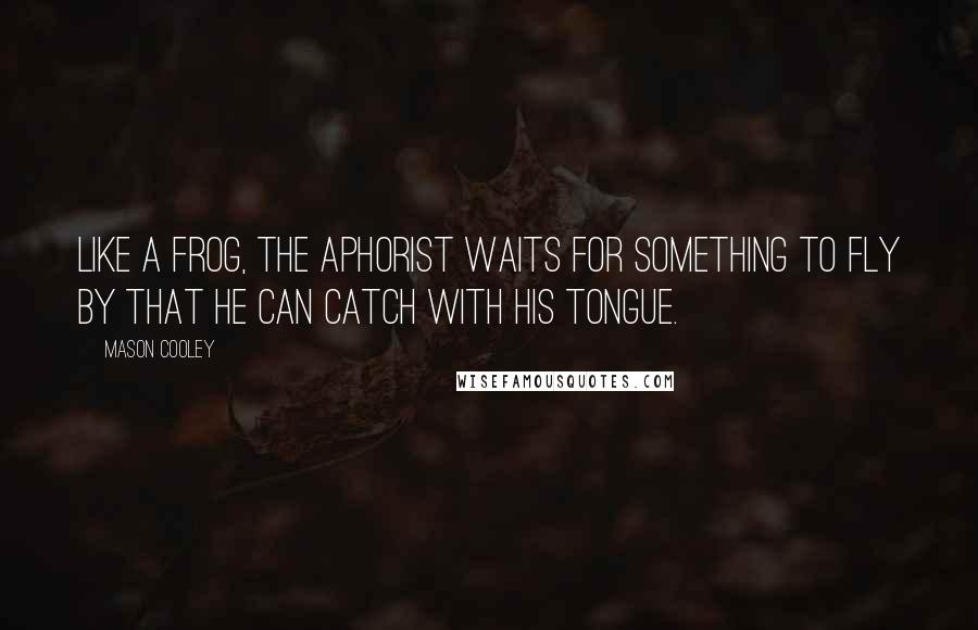 Mason Cooley Quotes: Like a frog, the aphorist waits for something to fly by that he can catch with his tongue.