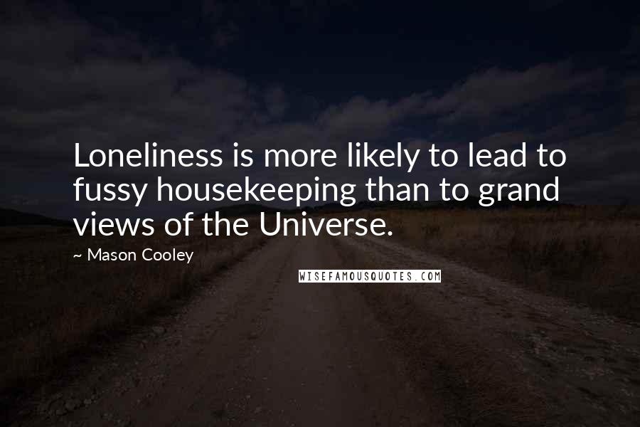 Mason Cooley Quotes: Loneliness is more likely to lead to fussy housekeeping than to grand views of the Universe.