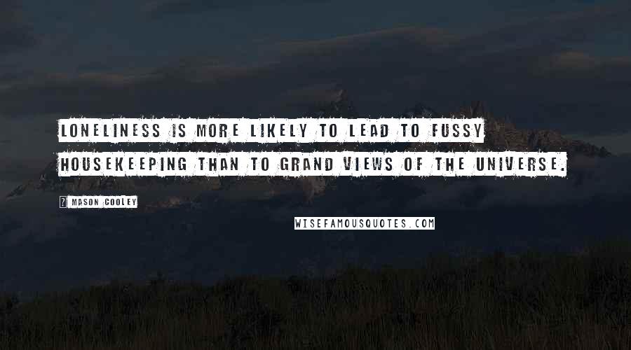 Mason Cooley Quotes: Loneliness is more likely to lead to fussy housekeeping than to grand views of the Universe.