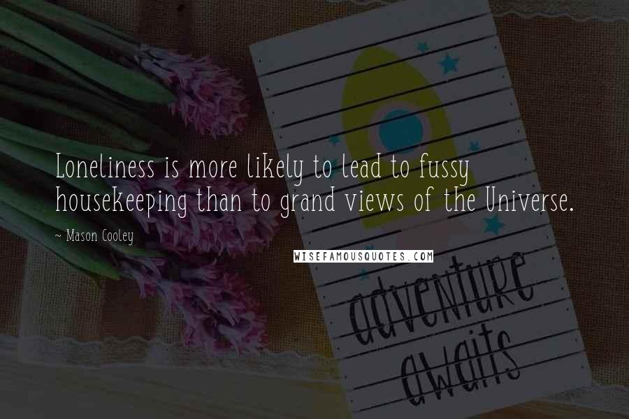 Mason Cooley Quotes: Loneliness is more likely to lead to fussy housekeeping than to grand views of the Universe.