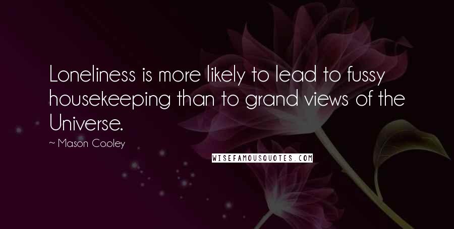 Mason Cooley Quotes: Loneliness is more likely to lead to fussy housekeeping than to grand views of the Universe.