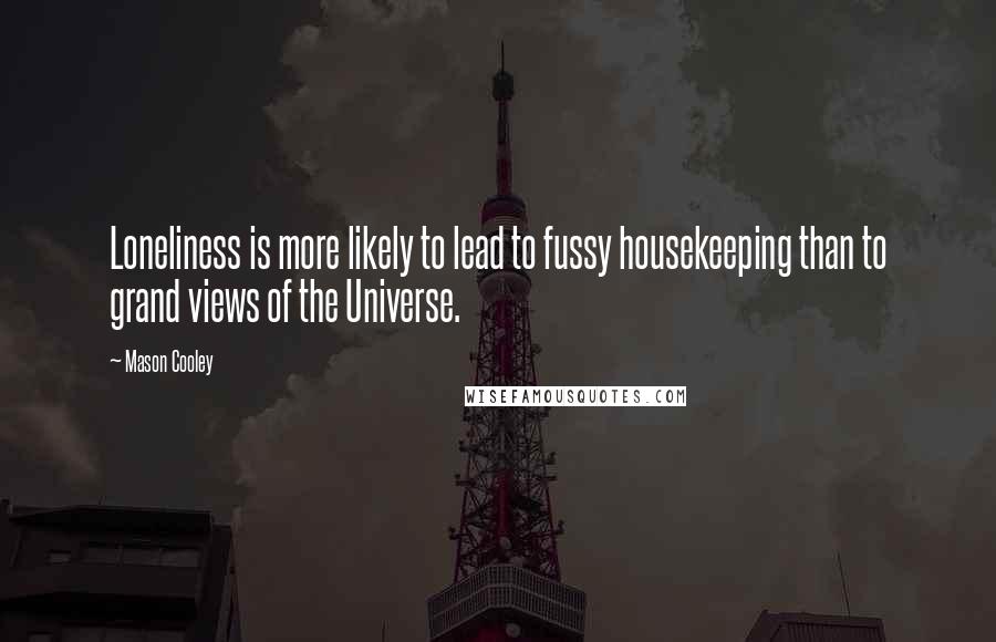 Mason Cooley Quotes: Loneliness is more likely to lead to fussy housekeeping than to grand views of the Universe.