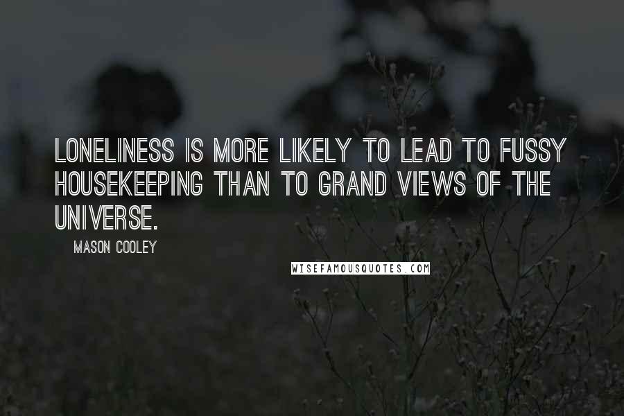 Mason Cooley Quotes: Loneliness is more likely to lead to fussy housekeeping than to grand views of the Universe.