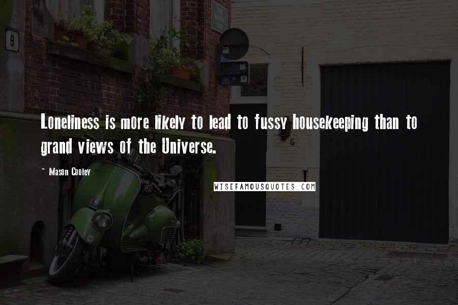 Mason Cooley Quotes: Loneliness is more likely to lead to fussy housekeeping than to grand views of the Universe.