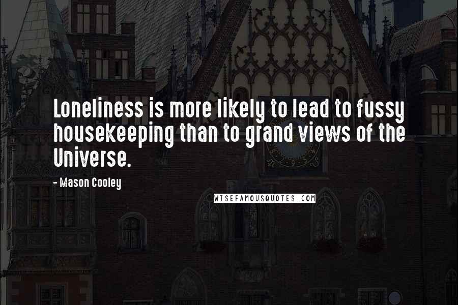 Mason Cooley Quotes: Loneliness is more likely to lead to fussy housekeeping than to grand views of the Universe.