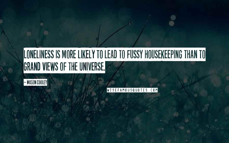 Mason Cooley Quotes: Loneliness is more likely to lead to fussy housekeeping than to grand views of the Universe.