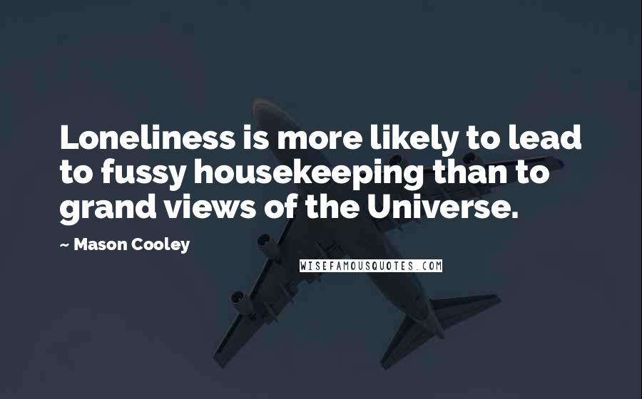 Mason Cooley Quotes: Loneliness is more likely to lead to fussy housekeeping than to grand views of the Universe.