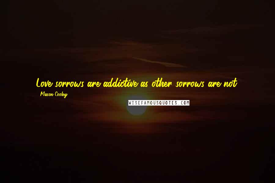Mason Cooley Quotes: Love sorrows are addictive as other sorrows are not.