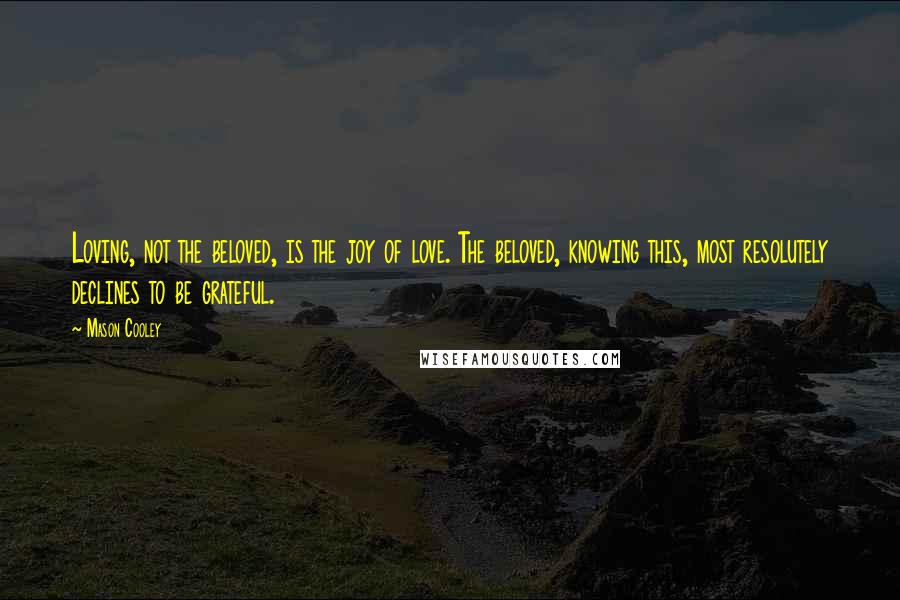 Mason Cooley Quotes: Loving, not the beloved, is the joy of love. The beloved, knowing this, most resolutely declines to be grateful.