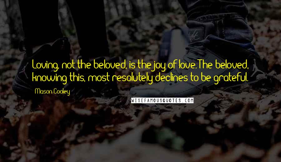 Mason Cooley Quotes: Loving, not the beloved, is the joy of love. The beloved, knowing this, most resolutely declines to be grateful.
