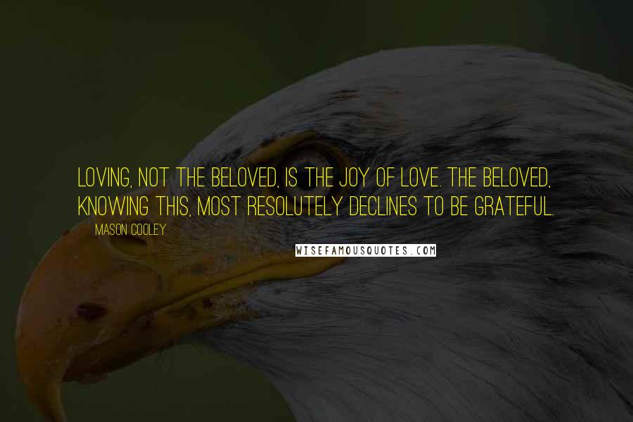 Mason Cooley Quotes: Loving, not the beloved, is the joy of love. The beloved, knowing this, most resolutely declines to be grateful.