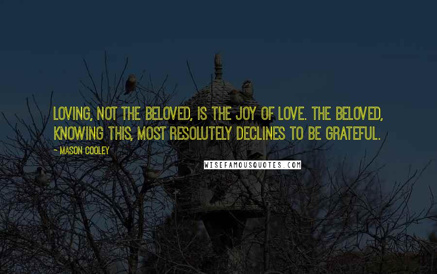 Mason Cooley Quotes: Loving, not the beloved, is the joy of love. The beloved, knowing this, most resolutely declines to be grateful.