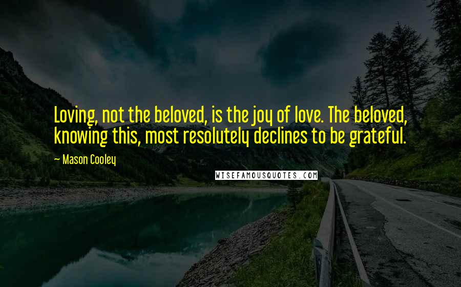 Mason Cooley Quotes: Loving, not the beloved, is the joy of love. The beloved, knowing this, most resolutely declines to be grateful.