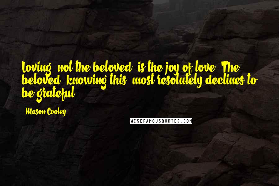 Mason Cooley Quotes: Loving, not the beloved, is the joy of love. The beloved, knowing this, most resolutely declines to be grateful.