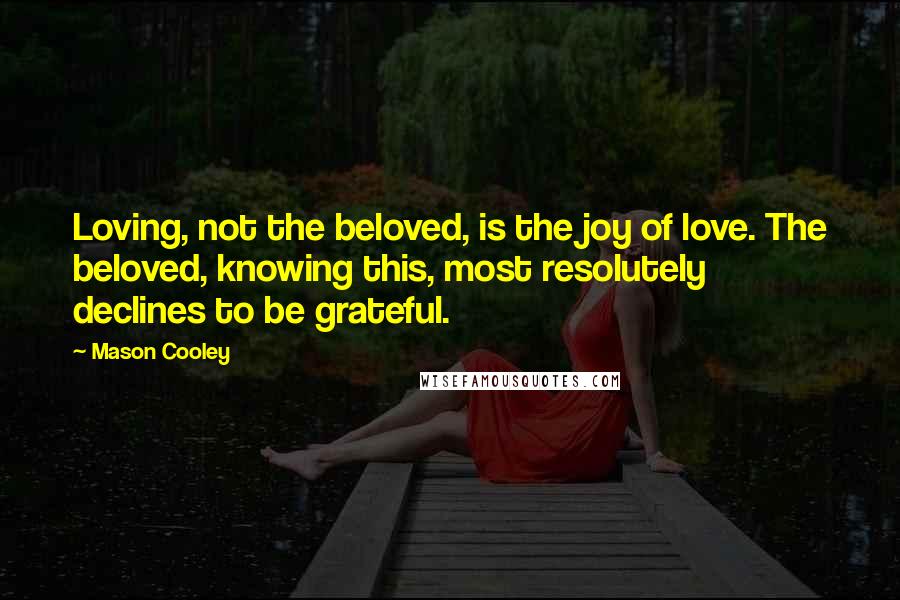 Mason Cooley Quotes: Loving, not the beloved, is the joy of love. The beloved, knowing this, most resolutely declines to be grateful.
