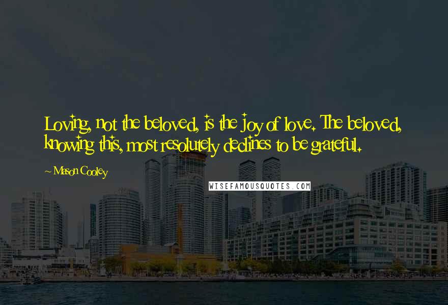 Mason Cooley Quotes: Loving, not the beloved, is the joy of love. The beloved, knowing this, most resolutely declines to be grateful.