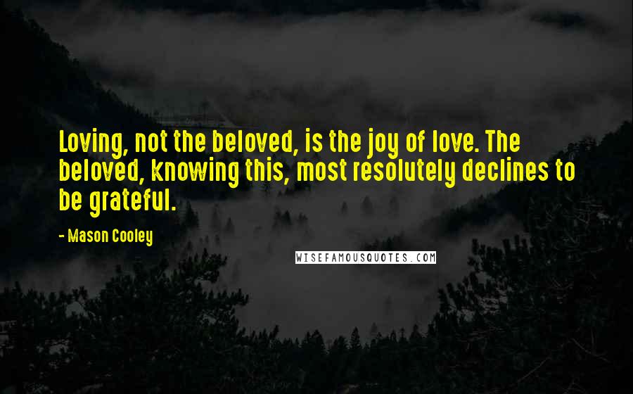 Mason Cooley Quotes: Loving, not the beloved, is the joy of love. The beloved, knowing this, most resolutely declines to be grateful.