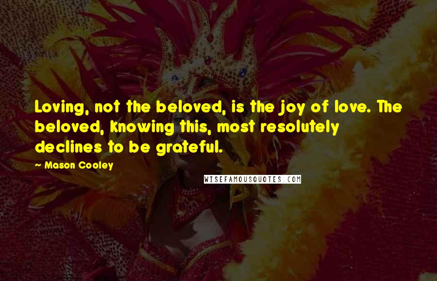 Mason Cooley Quotes: Loving, not the beloved, is the joy of love. The beloved, knowing this, most resolutely declines to be grateful.