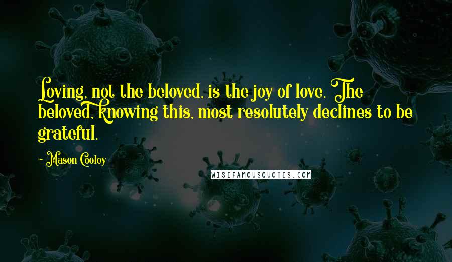 Mason Cooley Quotes: Loving, not the beloved, is the joy of love. The beloved, knowing this, most resolutely declines to be grateful.
