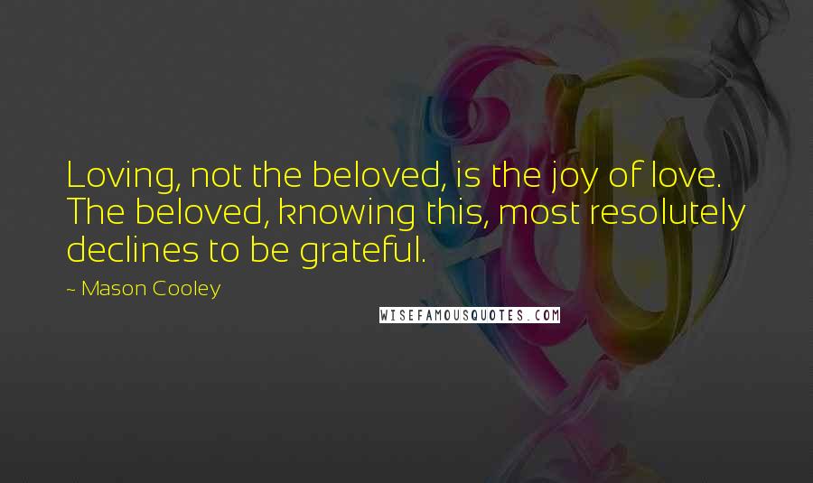 Mason Cooley Quotes: Loving, not the beloved, is the joy of love. The beloved, knowing this, most resolutely declines to be grateful.