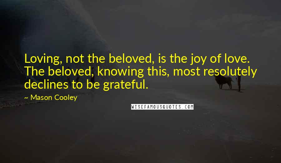Mason Cooley Quotes: Loving, not the beloved, is the joy of love. The beloved, knowing this, most resolutely declines to be grateful.