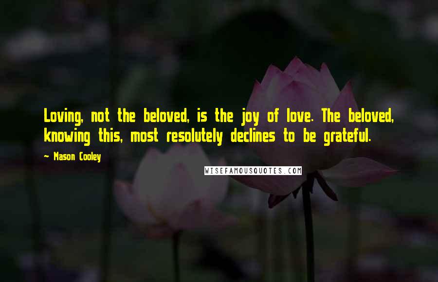 Mason Cooley Quotes: Loving, not the beloved, is the joy of love. The beloved, knowing this, most resolutely declines to be grateful.