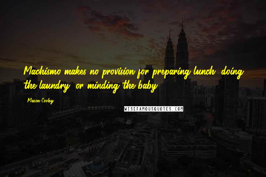 Mason Cooley Quotes: Machismo makes no provision for preparing lunch, doing the laundry, or minding the baby.