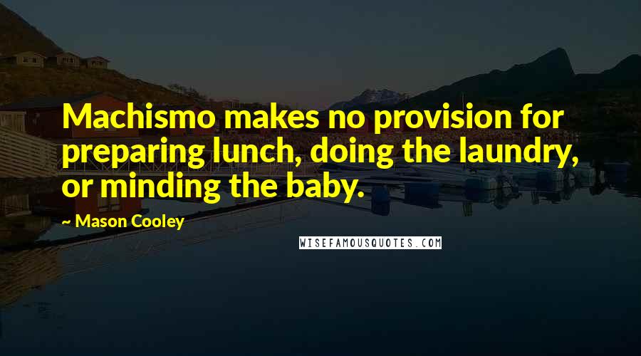 Mason Cooley Quotes: Machismo makes no provision for preparing lunch, doing the laundry, or minding the baby.