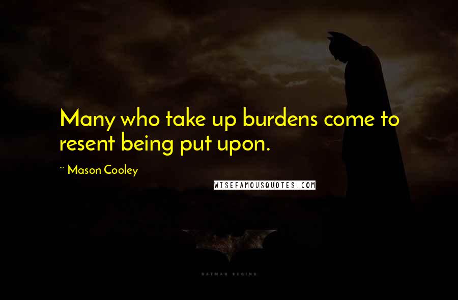 Mason Cooley Quotes: Many who take up burdens come to resent being put upon.