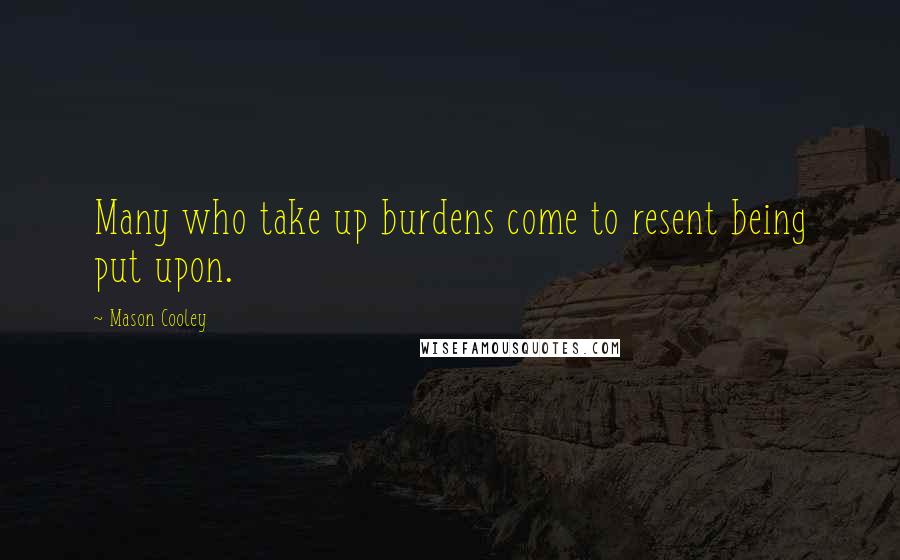 Mason Cooley Quotes: Many who take up burdens come to resent being put upon.