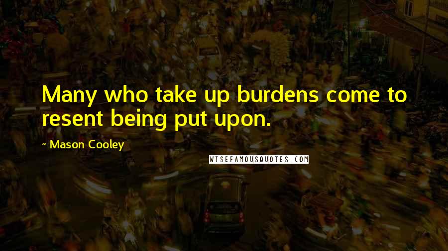 Mason Cooley Quotes: Many who take up burdens come to resent being put upon.