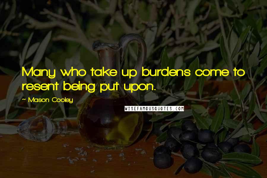 Mason Cooley Quotes: Many who take up burdens come to resent being put upon.