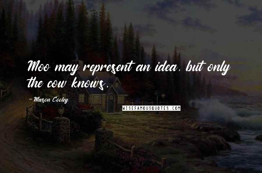 Mason Cooley Quotes: Moo may represent an idea, but only the cow knows.