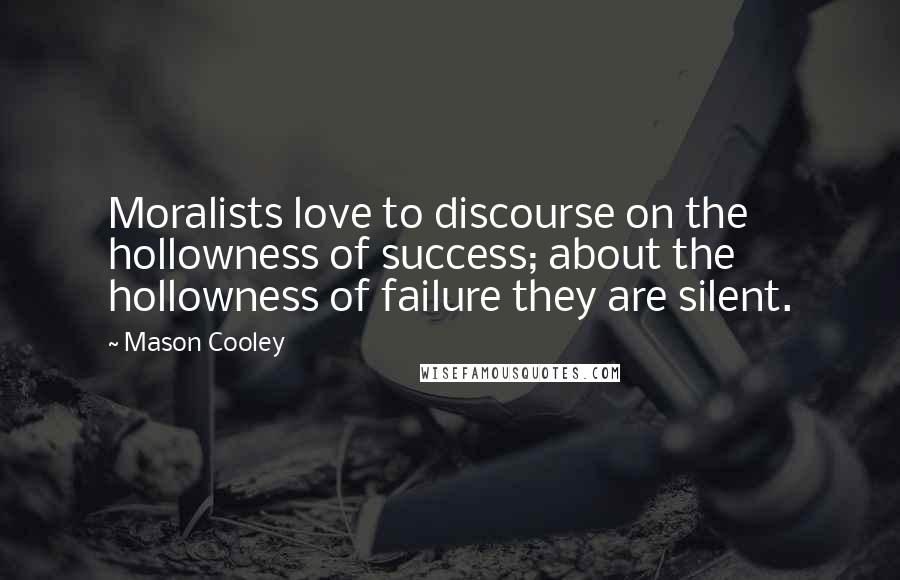 Mason Cooley Quotes: Moralists love to discourse on the hollowness of success; about the hollowness of failure they are silent.
