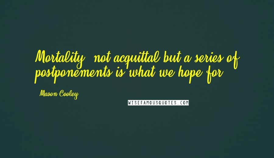 Mason Cooley Quotes: Mortality: not acquittal but a series of postponements is what we hope for.