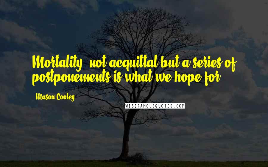 Mason Cooley Quotes: Mortality: not acquittal but a series of postponements is what we hope for.