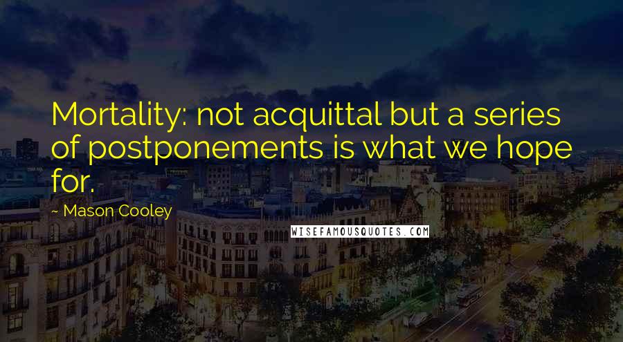 Mason Cooley Quotes: Mortality: not acquittal but a series of postponements is what we hope for.