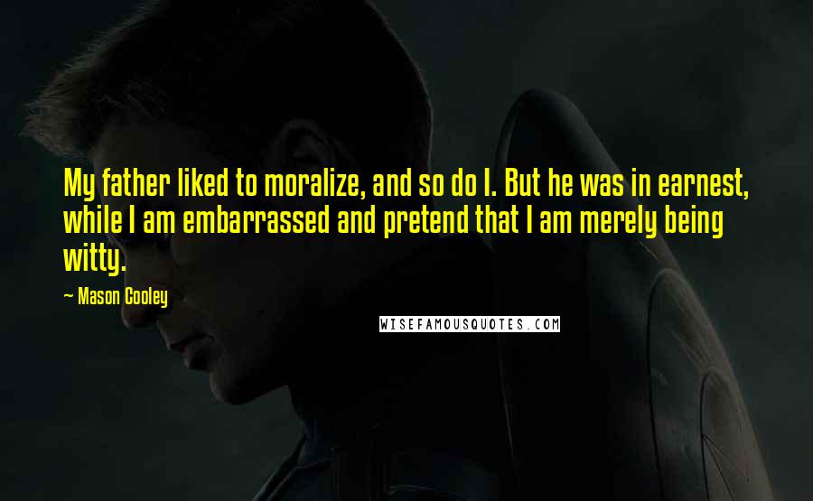 Mason Cooley Quotes: My father liked to moralize, and so do I. But he was in earnest, while I am embarrassed and pretend that I am merely being witty.