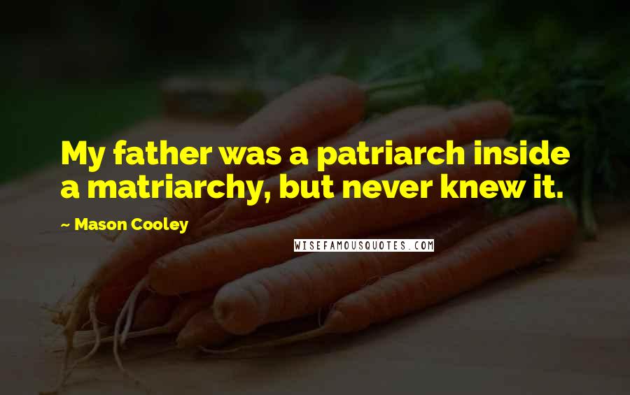 Mason Cooley Quotes: My father was a patriarch inside a matriarchy, but never knew it.