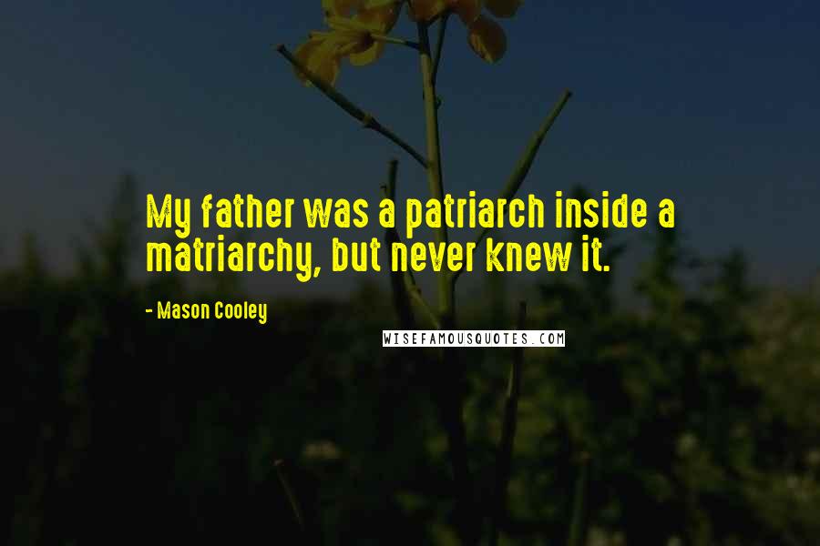 Mason Cooley Quotes: My father was a patriarch inside a matriarchy, but never knew it.