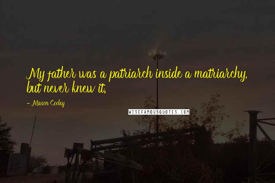 Mason Cooley Quotes: My father was a patriarch inside a matriarchy, but never knew it.