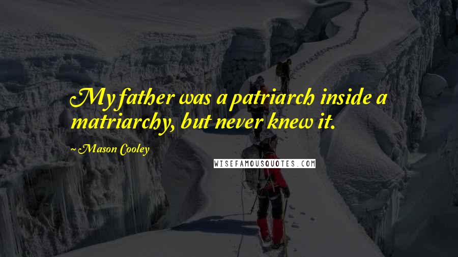 Mason Cooley Quotes: My father was a patriarch inside a matriarchy, but never knew it.