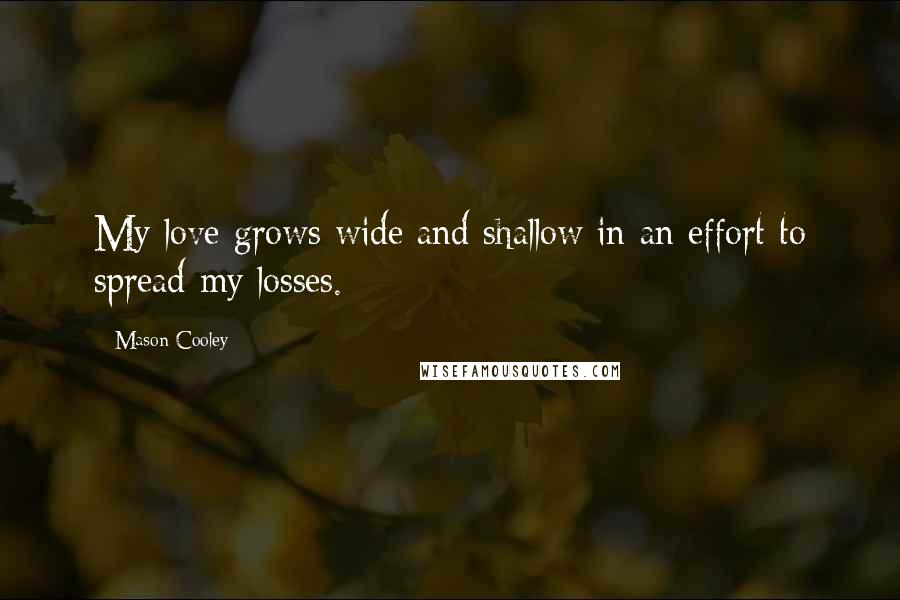 Mason Cooley Quotes: My love grows wide and shallow in an effort to spread my losses.