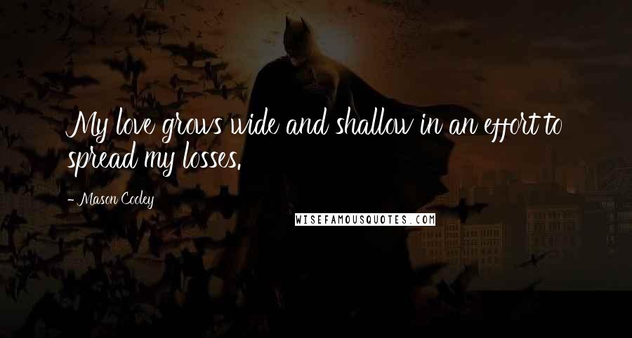 Mason Cooley Quotes: My love grows wide and shallow in an effort to spread my losses.