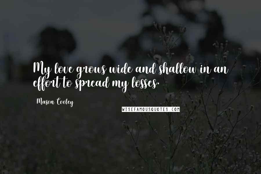 Mason Cooley Quotes: My love grows wide and shallow in an effort to spread my losses.