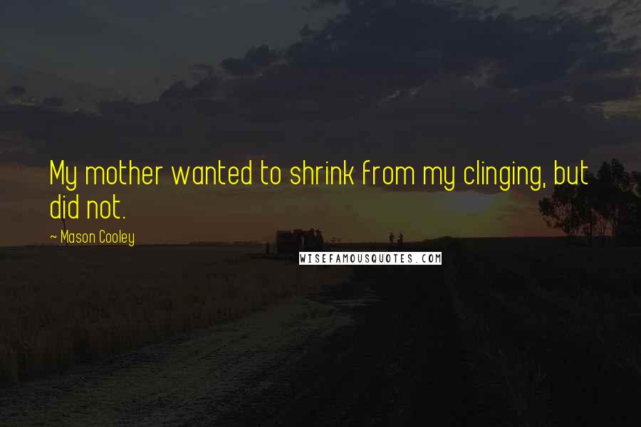 Mason Cooley Quotes: My mother wanted to shrink from my clinging, but did not.