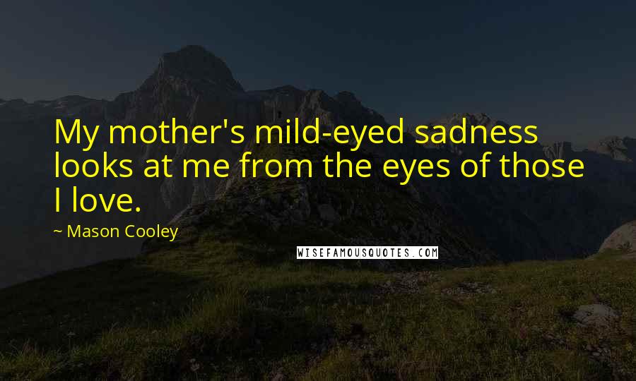 Mason Cooley Quotes: My mother's mild-eyed sadness looks at me from the eyes of those I love.