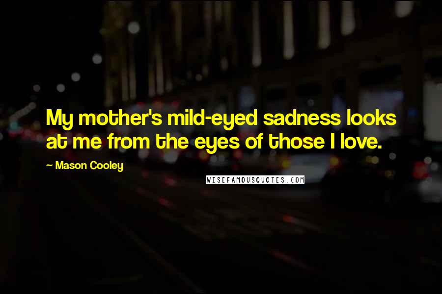 Mason Cooley Quotes: My mother's mild-eyed sadness looks at me from the eyes of those I love.